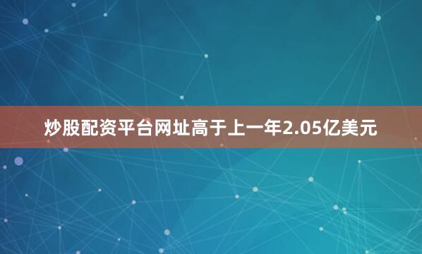 炒股配资平台网址高于上一年2.05亿美元