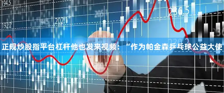 正规炒股指平台杠杆他也发来视频：“作为帕金森乒乓球公益大使