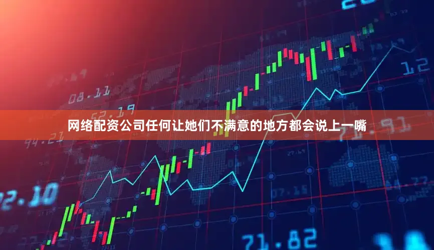 网络配资公司任何让她们不满意的地方都会说上一嘴