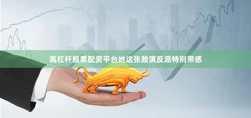 高杠杆股票配资平台她这张脸演反派特别带感