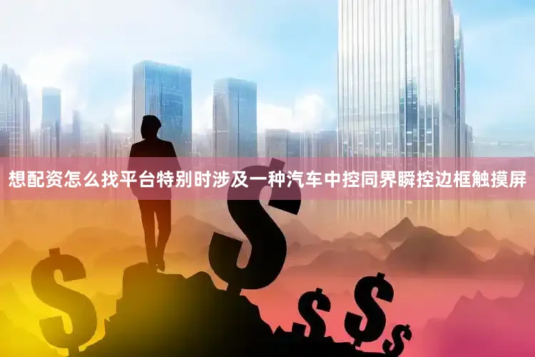 想配资怎么找平台特别时涉及一种汽车中控同界瞬控边框触摸屏