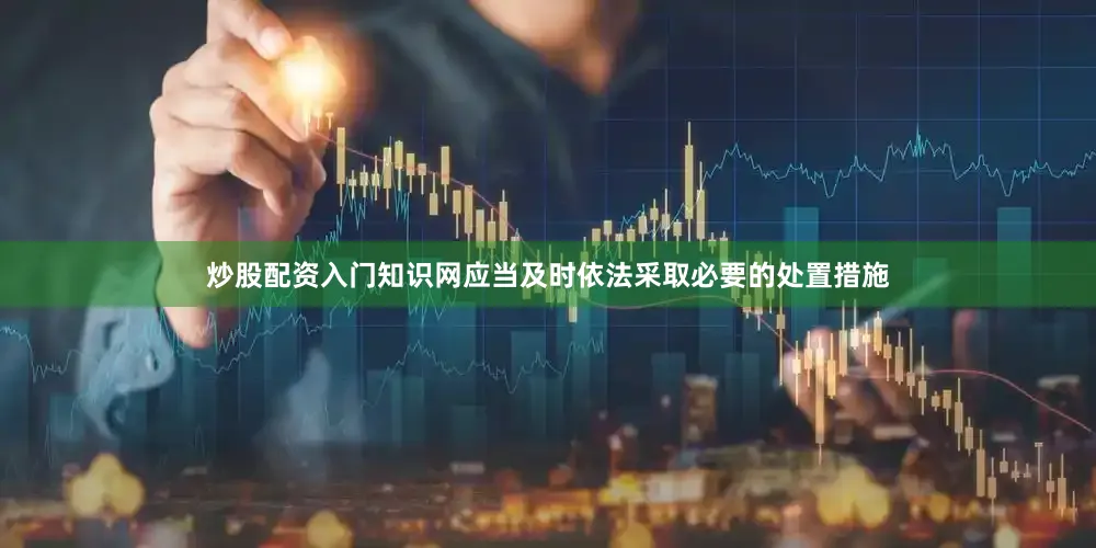 炒股配资入门知识网应当及时依法采取必要的处置措施