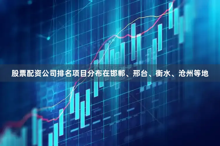 股票配资公司排名项目分布在邯郸、邢台、衡水、沧州等地