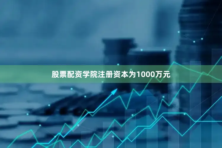 股票配资学院注册资本为1000万元