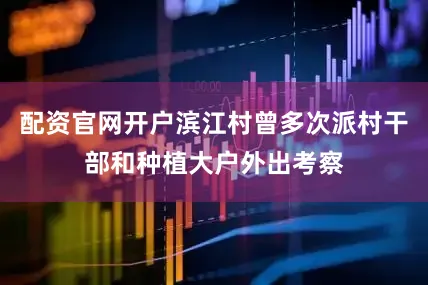 配资官网开户滨江村曾多次派村干部和种植大户外出考察