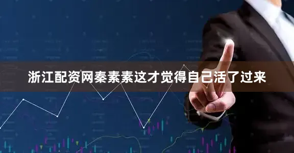 浙江配资网秦素素这才觉得自己活了过来