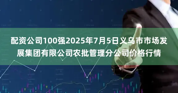配资公司100强2025年7月5日义乌市市场发展集团有限公司农批管理分公司价格行情