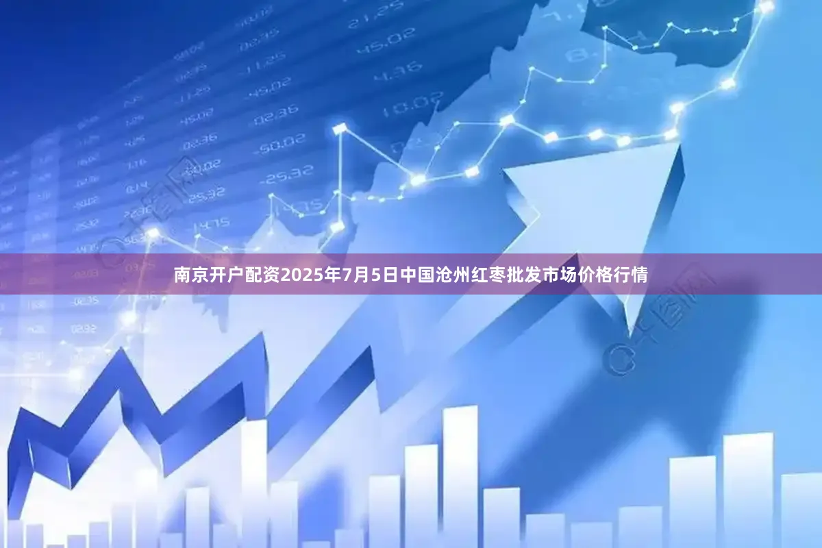 南京开户配资2025年7月5日中国沧州红枣批发市场价格行情
