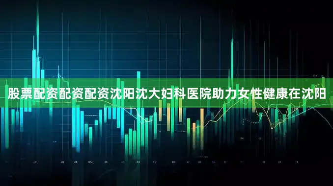 股票配资配资配资沈阳沈大妇科医院助力女性健康在沈阳