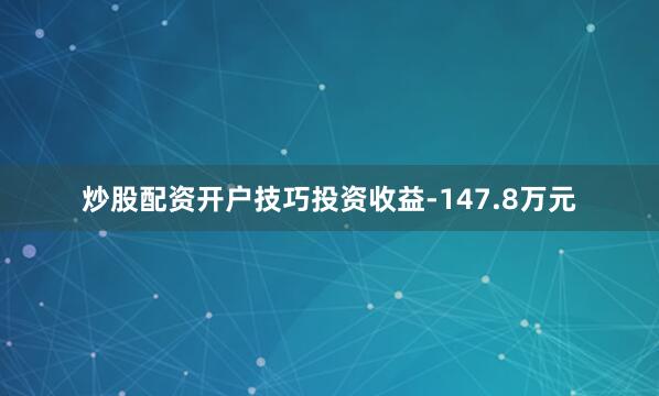 炒股配资开户技巧投资收益-147.8万元