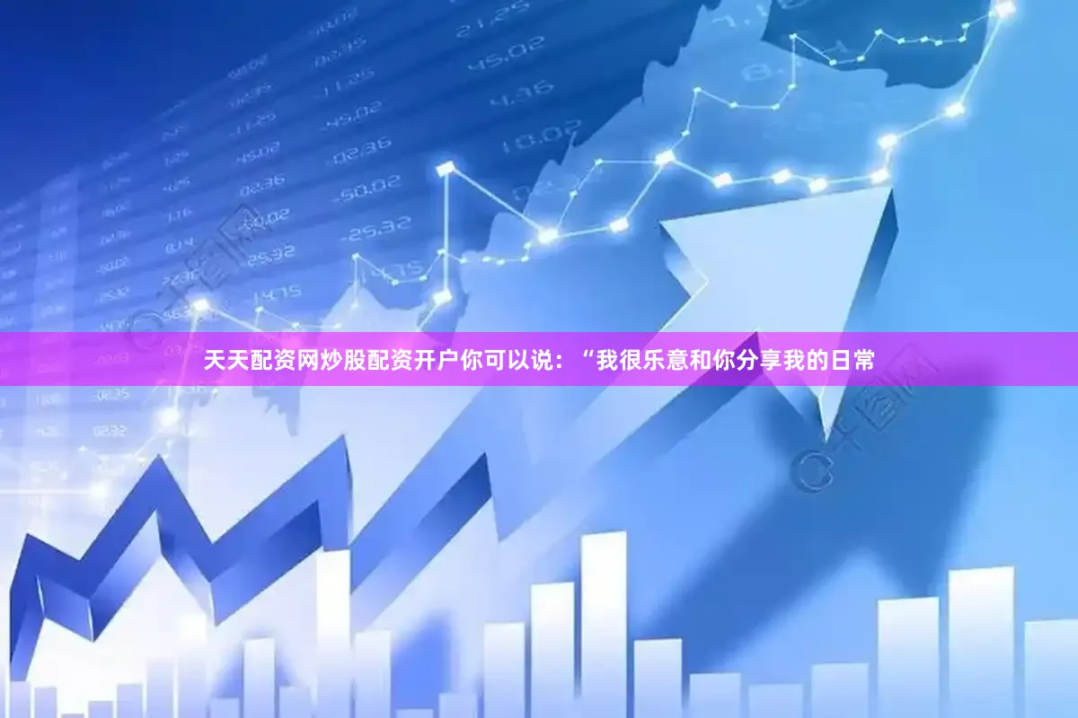 天天配资网炒股配资开户你可以说：“我很乐意和你分享我的日常
