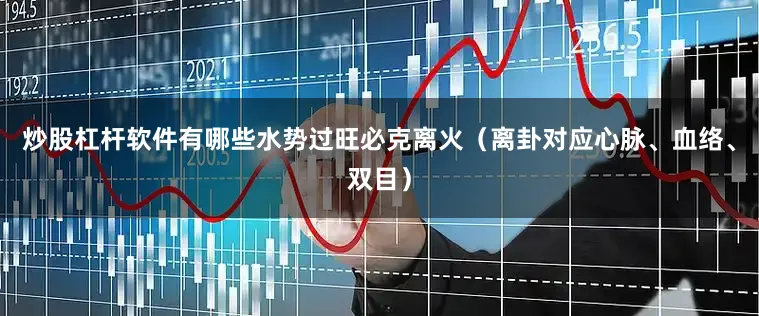 炒股杠杆软件有哪些水势过旺必克离火（离卦对应心脉、血络、双目）