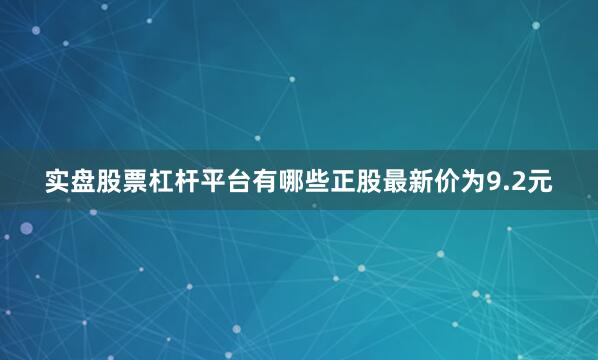 实盘股票杠杆平台有哪些正股最新价为9.2元