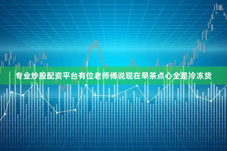 专业炒股配资平台有位老师傅说现在早茶点心全是冷冻货