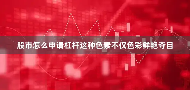股市怎么申请杠杆这种色素不仅色彩鲜艳夺目