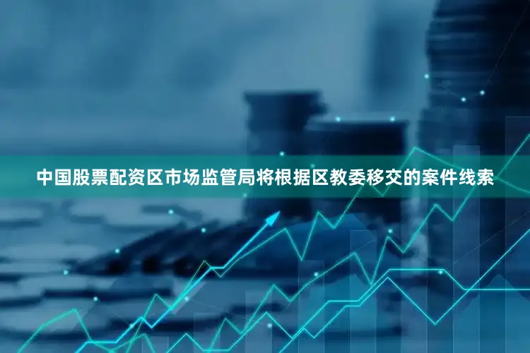 中国股票配资区市场监管局将根据区教委移交的案件线索