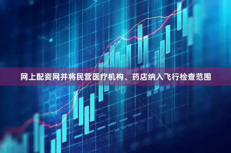 网上配资网并将民营医疗机构、药店纳入飞行检查范围