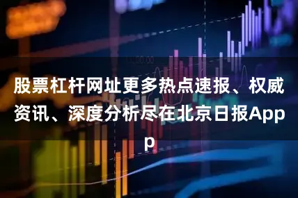股票杠杆网址更多热点速报、权威资讯、深度分析尽在北京日报App