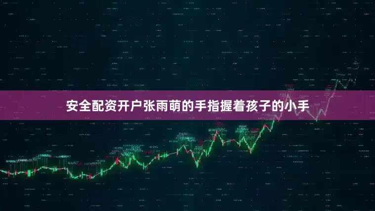 安全配资开户张雨萌的手指握着孩子的小手