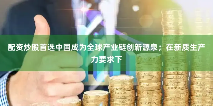 配资炒股首选中国成为全球产业链创新源泉；在新质生产力要求下