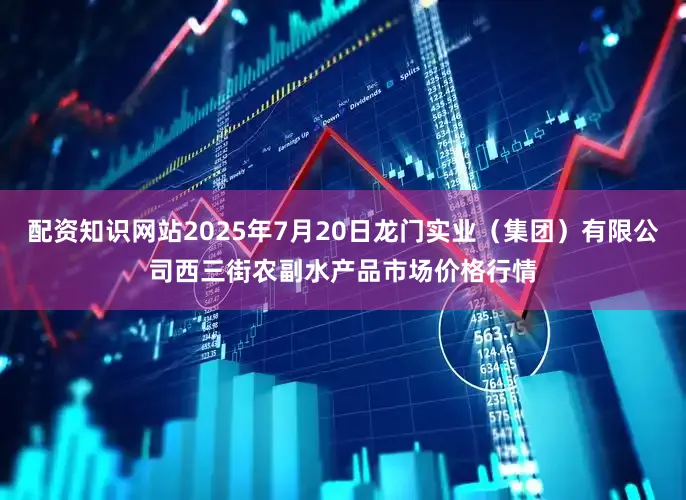 配资知识网站2025年7月20日龙门实业(集团)有限公司西三街农副水产品市场价格行情