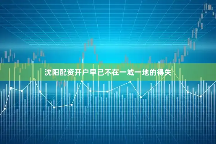 沈阳配资开户早已不在一城一地的得失