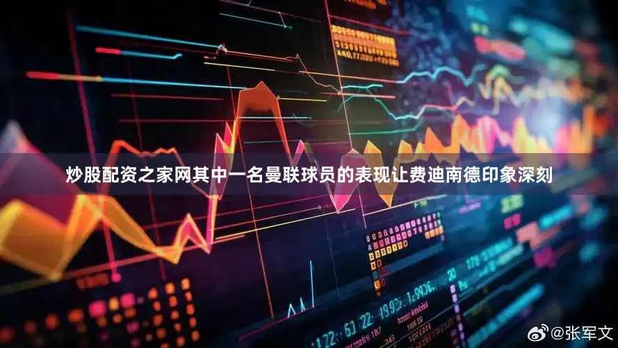 炒股配资之家网其中一名曼联球员的表现让费迪南德印象深刻