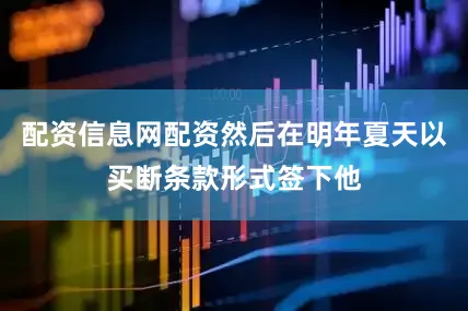 配资信息网配资然后在明年夏天以买断条款形式签下他