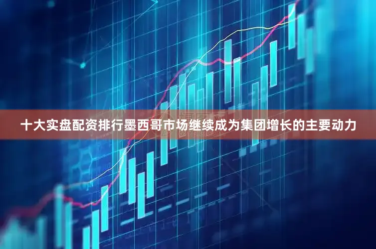 十大实盘配资排行墨西哥市场继续成为集团增长的主要动力