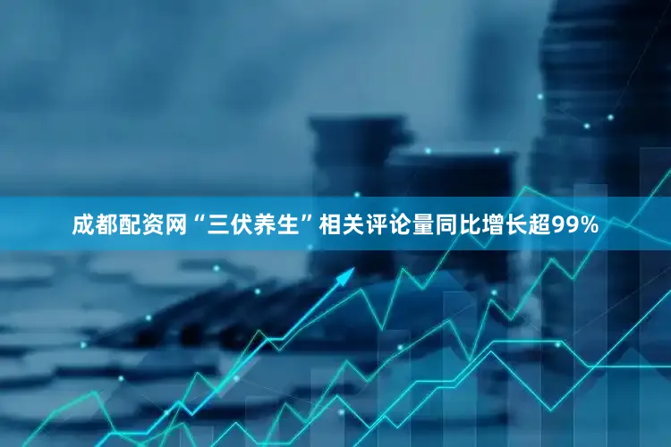 成都配资网“三伏养生”相关评论量同比增长超99%