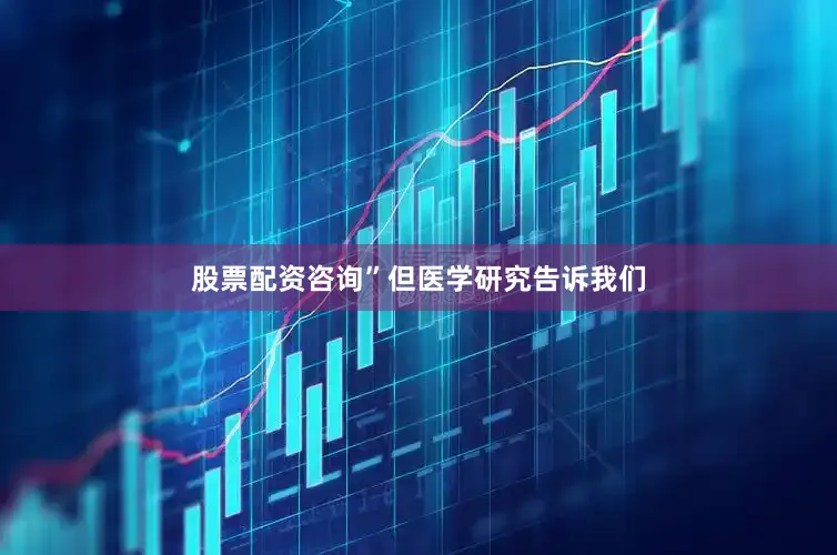 股票配资咨询”但医学研究告诉我们