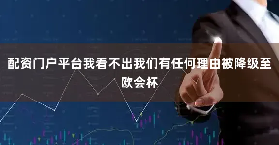 配资门户平台我看不出我们有任何理由被降级至欧会杯