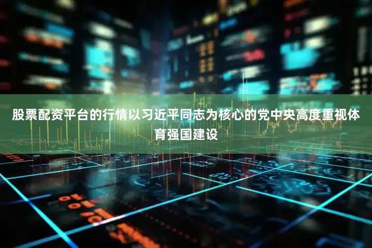 股票配资平台的行情以习近平同志为核心的党中央高度重视体育强国建设