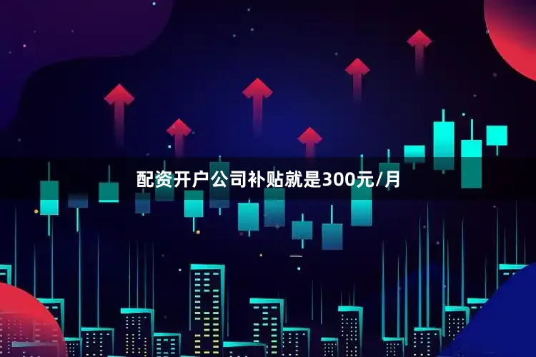 配资开户公司补贴就是300元/月