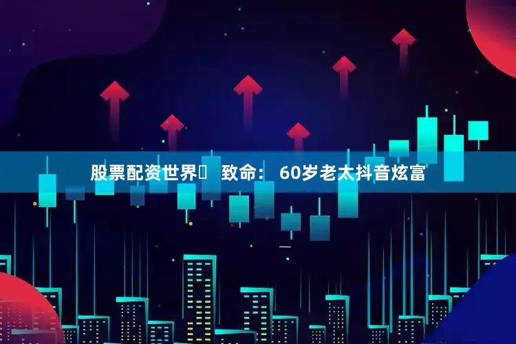 股票配资世界⚡ 致命： 60岁老太抖音炫富