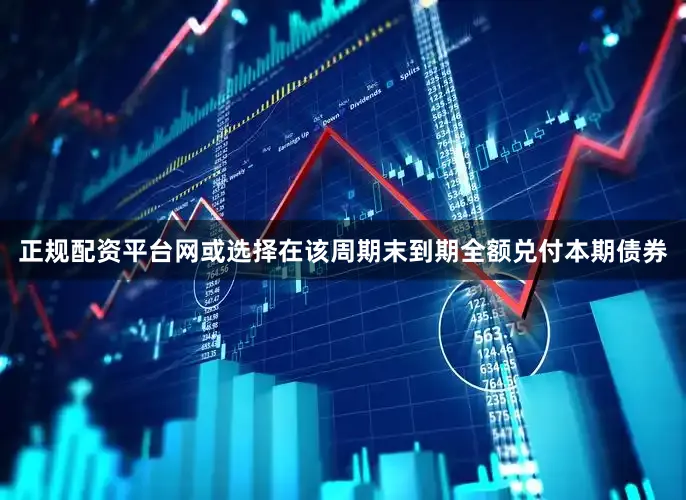 正规配资平台网或选择在该周期末到期全额兑付本期债券