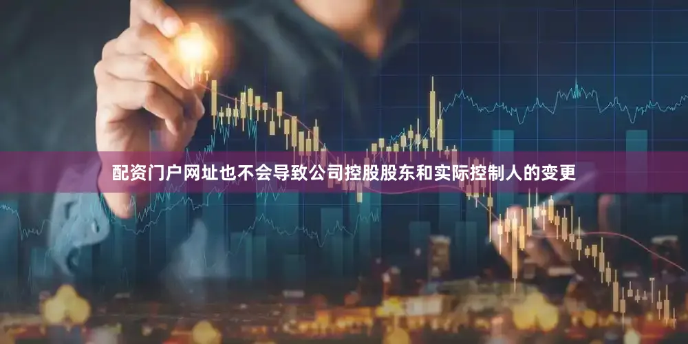 配资门户网址也不会导致公司控股股东和实际控制人的变更