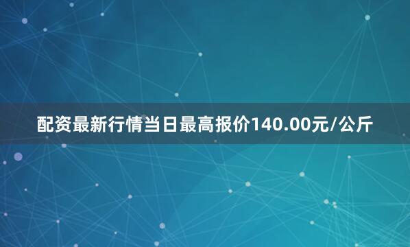 配资最新行情当日最高报价140.00元/公斤