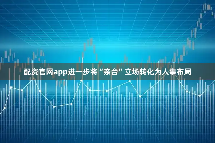配资官网app进一步将“亲台”立场转化为人事布局